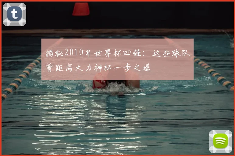 揭秘2010年世界杯四强：这些球队曾距离大力神杯一步之遥
