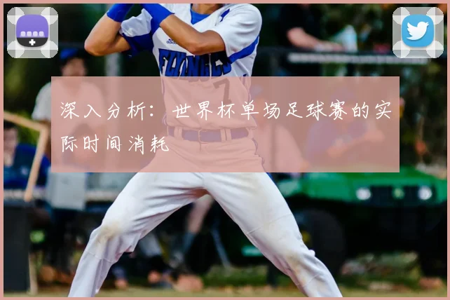 深入分析:世界杯单场足球赛的实际时间消耗