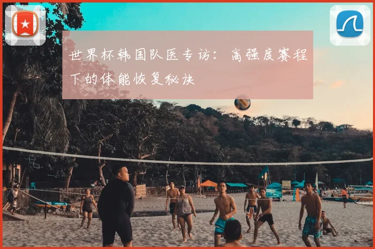 世界杯韩国队医专访：高强度赛程下的体能恢复秘诀