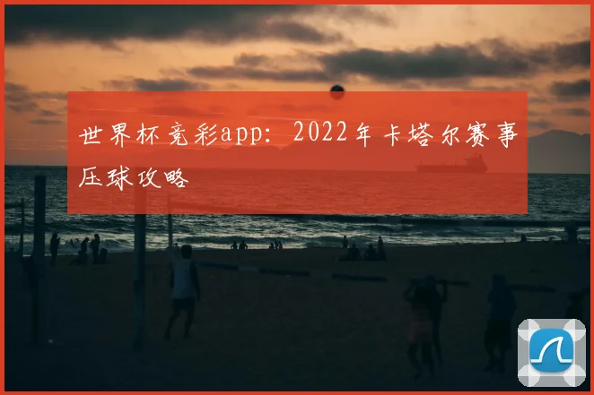 世界杯竞彩app：2022年卡塔尔赛事压球攻略
