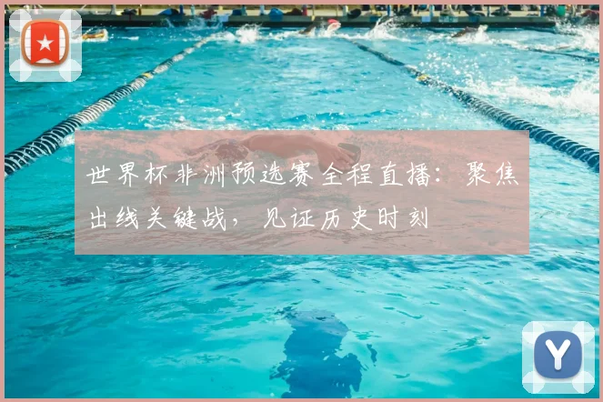 世界杯非洲预选赛全程直播：聚焦出线关键战，见证历史时刻