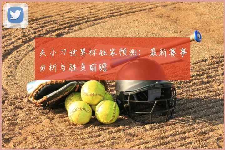 关小刀世界杯独家预测:最新赛事分析与胜负前瞻