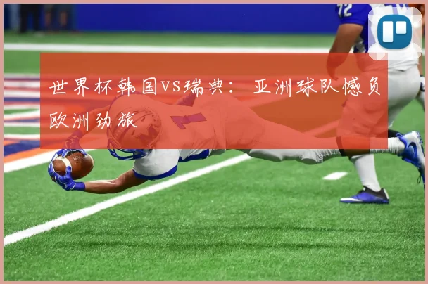 世界杯韩国vs瑞典：亚洲球队憾负欧洲劲旅