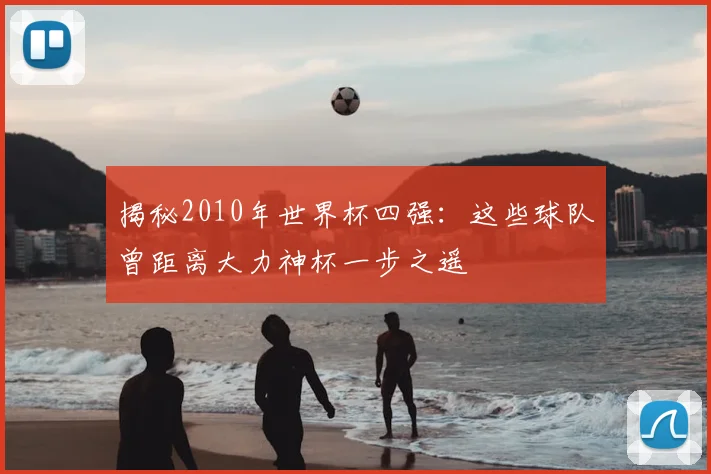 揭秘2010年世界杯四强：这些球队曾距离大力神杯一步之遥