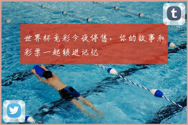 世界杯竞彩今夜停售，你的故事和彩票一起锁进记忆