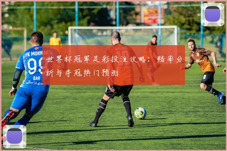 世界杯冠军足彩投注攻略：赔率分析与夺冠热门预测