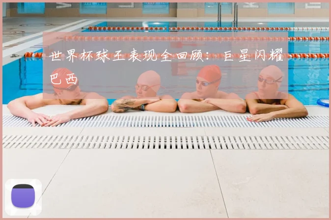 世界杯球王表现全回顾:巨星闪耀巴西