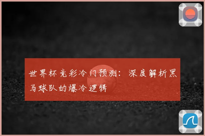 世界杯竞彩冷门预测：深度解析黑马球队的爆冷逻辑
