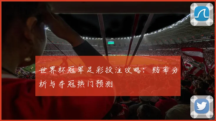 世界杯冠军足彩投注攻略：赔率分析与夺冠热门预测