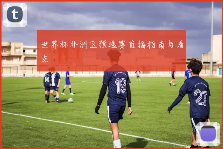 世界杯非洲区预选赛直播指南与看点