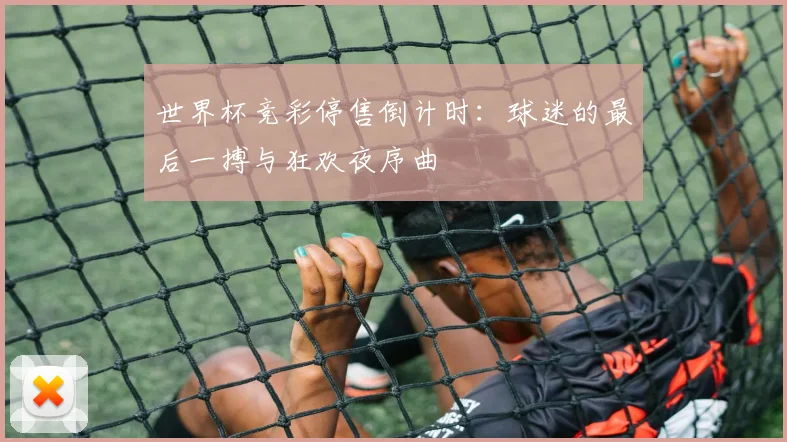世界杯竞彩停售倒计时：球迷的最后一搏与狂欢夜序曲