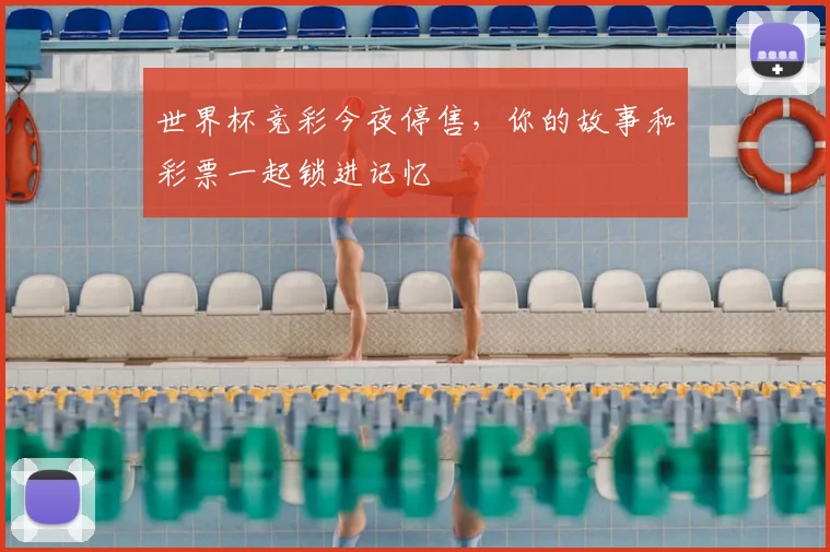 世界杯竞彩今夜停售，你的故事和彩票一起锁进记忆