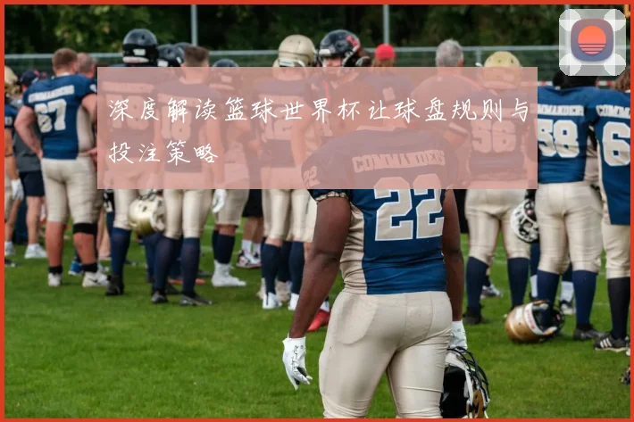深度解读篮球世界杯让球盘规则与投注策略