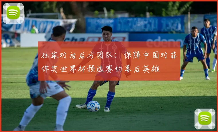 独家对话后方团队：保障中国对菲律宾世界杯预选赛的幕后英雄